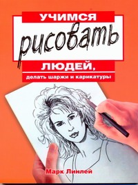 Учимся рисовать людей, делать шаржи и карикатуры Учимся рисовать людей, делать шаржи и карикатуры Линлей М.