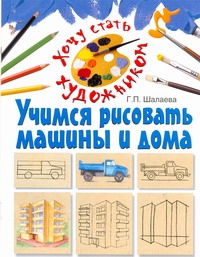 Учимся рисовать машины и дома Учимся рисовать машины и дома Шалаева Г.П.