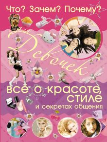 Что? Зачем? Почему? Для девочек. Все о красоте, стиле и секретах общения