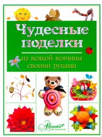 Чудесные поделки из всякой всячины своими руками Чудесные поделки из всякой всячины своими руками Пойда О.В.