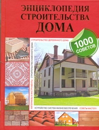 Энциклопедия строительства дома. 1000 советов
