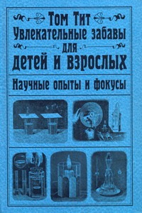 Увлекательные забавы для детей и взрослых. Научные опыты и фокусы