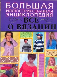 Большая иллюстрированная энциклопедия. Все о вязании