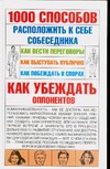 1000 способов расположить к себе собеседника.Как вести переговоры.Как выступать