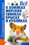 Все о хомяках, морских свинках, крысах и кроликах Все о хомяках, морских свинках, крысах и кроликах Рыбалка С.В.