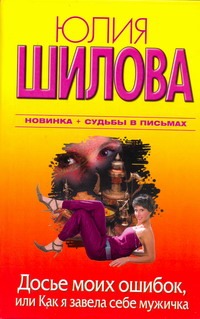 Досье моих ошибок, или Как я завела себе мужичка Досье моих ошибок, или Как я завела себе мужичка Шилова Ю.В.