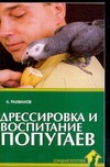 Дрессировка и воспитание попугаев Дрессировка и воспитание попугаев Рахманов А.И.