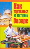 Как торговаться на восточном базаре Как торговаться на восточном базаре Брестский А.И.