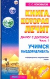 Книга, которая лечит. Диалог с доктором. Ч. 1. Учимся выздоравливать Книга, которая лечит. Диалог с доктором. Ч. 1. Учимся выздоравливать Коновалов С.С.