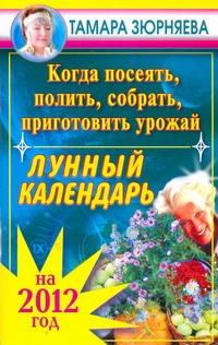 Когда посеять, полить, собрать, приготовить урожай. Лунный календарь на 2012 год Когда посеять, полить, собрать, приготовить урожай. Лунный календарь на 2012 год Зюрняева Тамара
