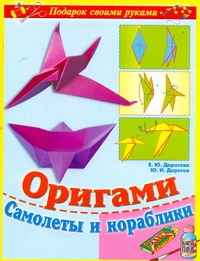 Оригами. Самолеты и кораблики Оригами. Самолеты и кораблики Дорогов Ю.И., Дорогова Е.Ю.