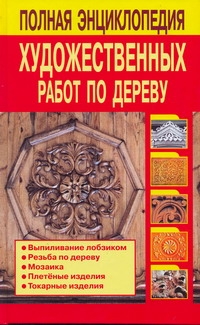 Полная энциклопедия художественных работ по дереву Полная энциклопедия художественных работ по дереву Рыженко В.И.