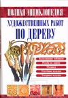 Полная энциклопедия художественных работ по дереву Полная энциклопедия художественных работ по дереву Рыженко В.И.