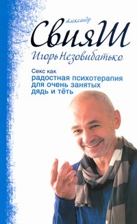 Секс как радостная психотерапия для очень занятых дядь и тёть Секс как радостная психотерапия для очень занятых дядь и тёть Незовибатько И.Б., Свияш А.