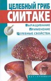 Целебный гриб сиитаке. Выращивание, применение, целебные свойства Целебный гриб сиитаке. Выращивание, применение, целебные свойства Морозов А.И.