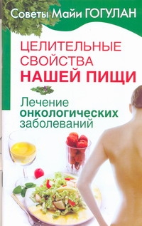 Целительные свойства нашей пищи. Лечение онкологических заболеваний Целительные свойства нашей пищи. Лечение онкологических заболеваний Гогулан М.Ф.