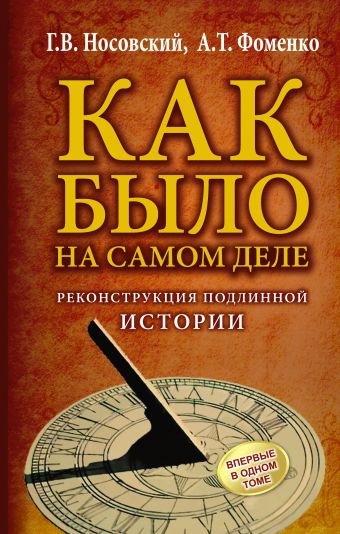 КАК БЫЛО на самом деле. Реконструкция подлинной истории КАК БЫЛО на самом деле. Реконструкция подлинной истории Носовский Г.В., Фоменко А.Т.
