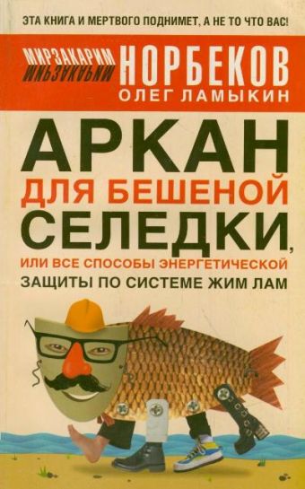 Аркан для бешеной селедки, или Все способы энергетической защиты по системе Жим Аркан для бешеной селедки, или Все способы энергетической защиты по системе Жим Ламыкин О.Д., Норбеков М.С.