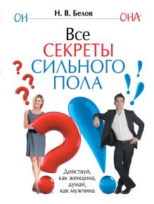 Все секреты сильного пола. Действуй как женщина, думай как мужчина