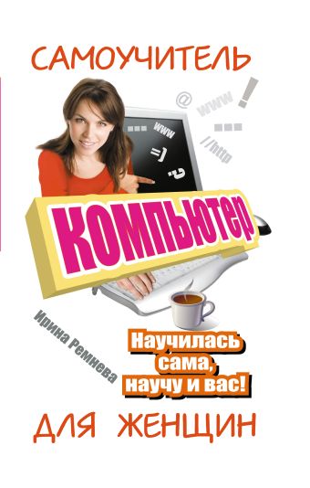 Компьютер. Самоучитель для женщин. Научилась сама, научу и вас! Компьютер. Самоучитель для женщин. Научилась сама, научу и вас! Ремнева И.
