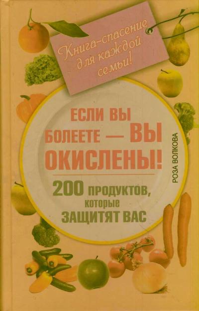 Если вы болеете - вы окислены! 200 продуктов, которые защитят вас. Книга-спасение для каждой семьи! Если вы болеете - вы окислены! 200 продуктов, которые защитят вас. Книга-спасение для каждой семьи! Волкова Роза