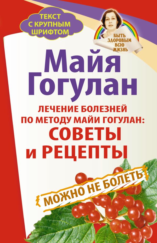 Лечение болезней по методу Майи Гогулан: советы и рецепты. Можно не болеть. Быть здоровым всю жизнь Лечение болезней по методу Майи Гогулан: советы и рецепты. Можно не болеть. Быть здоровым всю жизнь Гогулан М.Ф.
