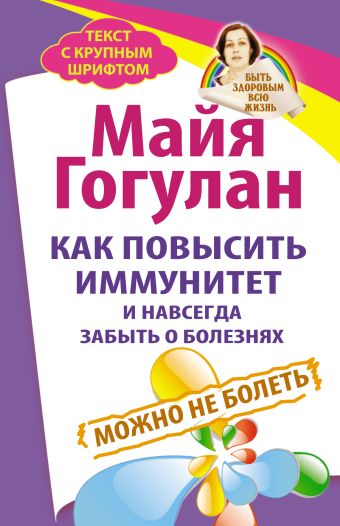 Как повысить иммунитет и навсегда забыть о болезнях. Можно не болеть. Быть здоровым всю жизнь Как повысить иммунитет и навсегда забыть о болезнях. Можно не болеть. Быть здоровым всю жизнь Гогулан М.Ф.