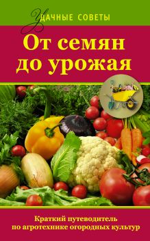 От семян до урожая. Краткий путеводитель по агротехнике огородных культур