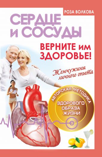 Сердце и сосуды. Верните им здоровье. Жемчужины личного опыта. Авторская методика здорового образа жизни+ Сердце и сосуды. Верните им здоровье. Жемчужины личного опыта. Авторская методика здорового образа жизни+ Волкова Роза