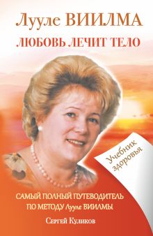 ЛУУЛЕ ВИИЛМА. Любовь лечит тело. Самый полный путеводитель по методу Лууле Виилма. Учебник здоровья