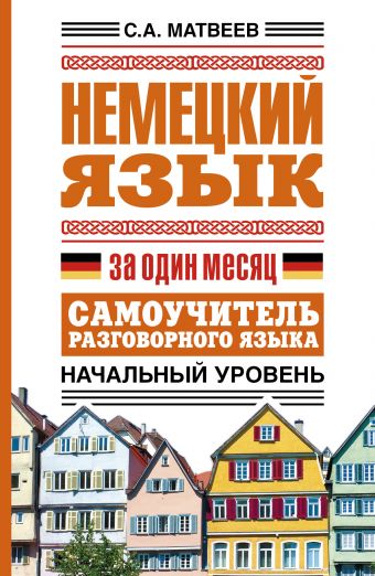 Немецкий язык за один месяц. Самоучитель разговорного языка. Начальный уровень Немецкий язык за один месяц. Самоучитель разговорного языка. Начальный уровень Матвеев С.А.