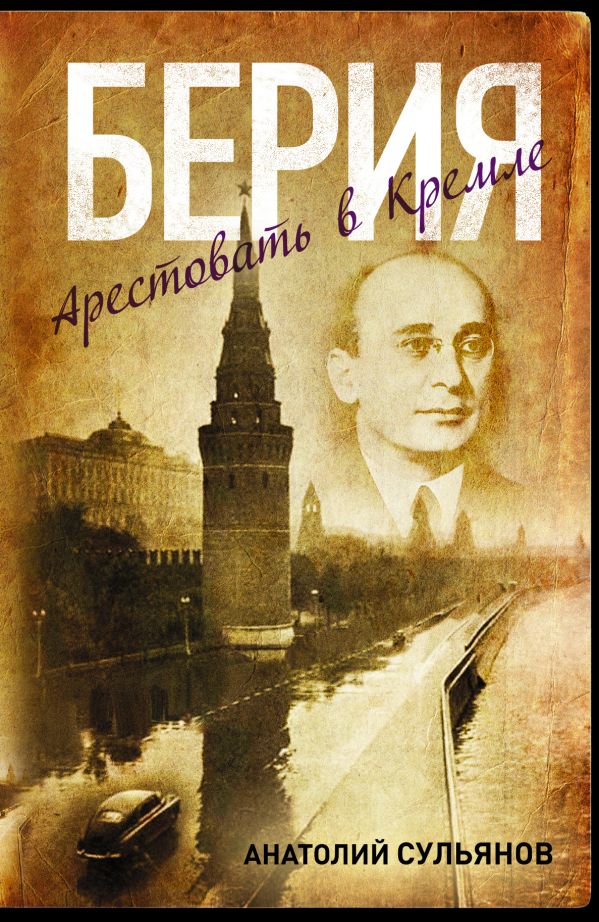 Берия. Арестовать в Кремле Берия. Арестовать в Кремле Сульянов А.