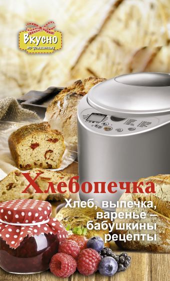 

Хлебопечка. Хлеб, выпечка, варенье - бабушкины рецепты