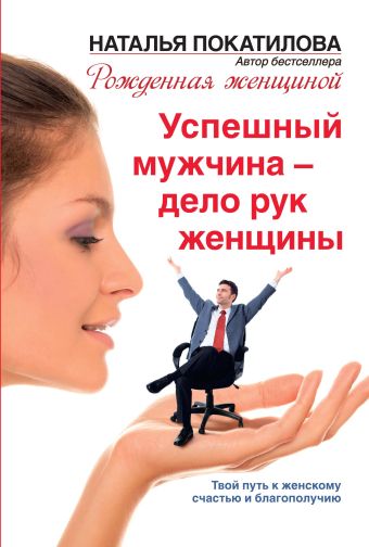 Успешный мужчина - дело рук женщины. Твой путь к женскому счастью и благополучию Успешный мужчина - дело рук женщины. Твой путь к женскому счастью и благополучию Покатилова Н.А.