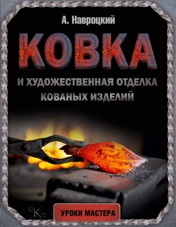Ковка и художественная отделка кованых изделий Ковка и художественная отделка кованых изделий Навроцкий А.Г.