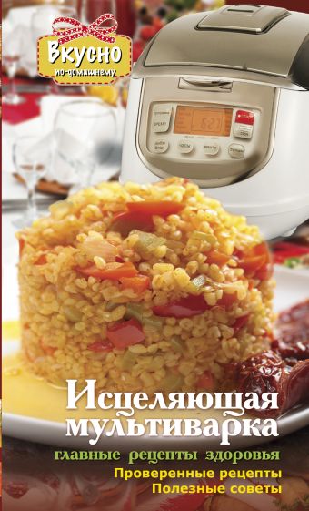 Исцеляющая мультиварка. Главные рецепты здоровья. Исцеляющая мультиварка. Главные рецепты здоровья. .