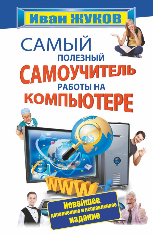 Самый полезный самоучитель работы на компьютере. Новейшее, дополненное и исправленное издание Самый полезный самоучитель работы на компьютере. Новейшее, дополненное и исправленное издание Жуков Иван