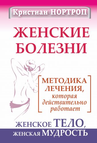 Женские болезни. Методика лечения, которая действительно работает. Женское тело, женская мудрость Женские болезни. Методика лечения, которая действительно работает. Женское тело, женская мудрость Нортроп Кристиан