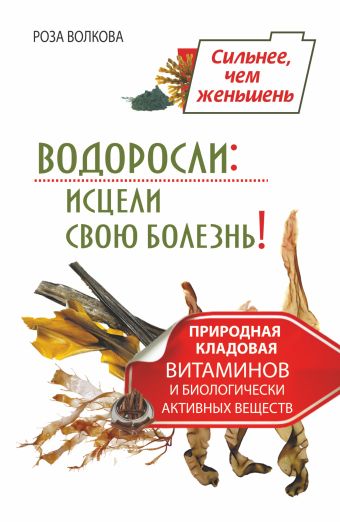 Водоросли: исцели свою болезнь! Природная кладовая витаминов и биологически активных веществ Водоросли: исцели свою болезнь! Природная кладовая витаминов и биологически активных веществ Волкова Роза