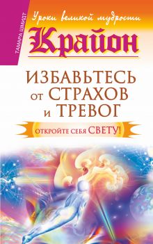Крайон. Избавьтесь от страхов и тревог. Откройте себя Свету!