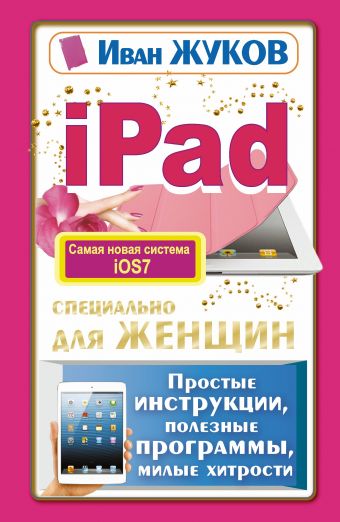 iPad специально для женщин. Простые инструкции, полезные программы, милые хитрости iPad специально для женщин. Простые инструкции, полезные программы, милые хитрости Жуков Иван