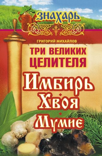 Михайлов Григорий Три великих целителя: имбирь, хвоя, мумиё михайлов григорий очищение имбирем