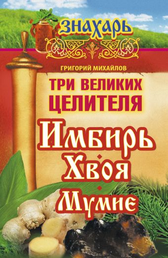 Три великих целителя: имбирь, хвоя, мумиё Три великих целителя: имбирь, хвоя, мумиё Михайлов Григорий