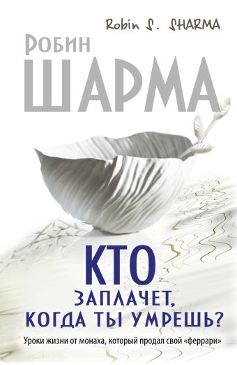 Кто заплачет, когда ты умрешь? Уроки жизни от монаха, который продал свой «феррари» Кто заплачет, когда ты умрешь? Уроки жизни от монаха, который продал свой «феррари» .