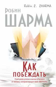 Как побеждать. 8 ритуалов успеха в жизни и бизнесе от монаха, который продал свой "феррари"