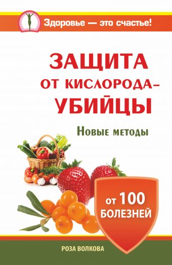 Защита от кислорода-убийцы. Новые методы от 100 болезней Защита от кислорода-убийцы. Новые методы от 100 болезней Волкова Роза