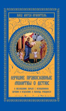 Лучшие православные молитвы о детях: о послушании, борьбе с искушениями, здравии и исцелении. в помощь учащимся