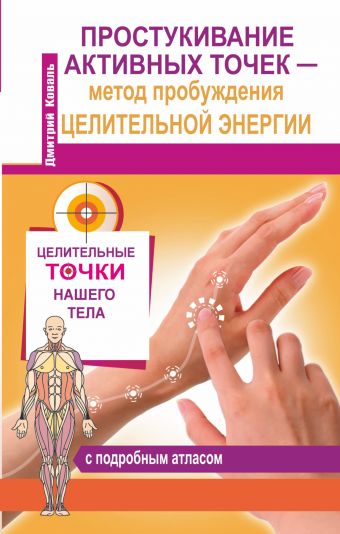 Простукивание активных точек – метод пробуждения целительной энергии. С подробным атласом Простукивание активных точек – метод пробуждения целительной энергии. С подробным атласом Коваль Д.