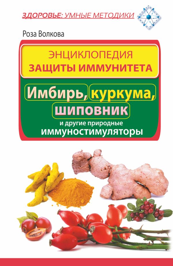 Энциклопедия защиты иммунитета. Имбирь, куркума, шиповник и другие природные иммуностимуляторы Энциклопедия защиты иммунитета. Имбирь, куркума, шиповник и другие природные иммуностимуляторы Волкова Роза