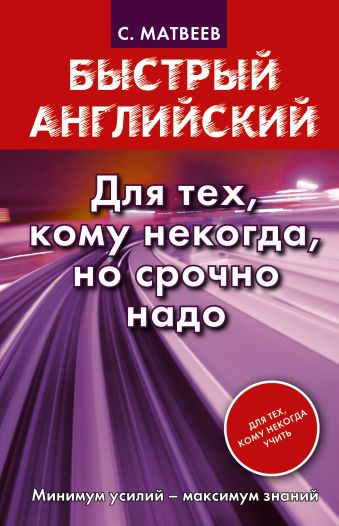 Быстрый английский. Для тех, кому некогда, но срочно надо Быстрый английский. Для тех, кому некогда, но срочно надо Матвеев С.А.
